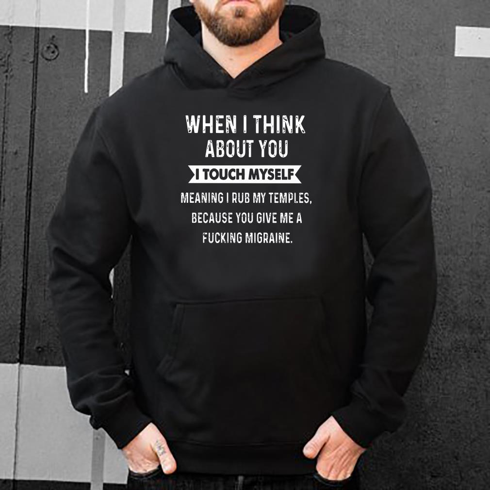https://s1.teefamily.net/2018/12/When-i-think-about-you-I-touch-myself-meaning-i-rub-my-temples-because-you-give-me-a-fucking-migraine-shirt_4.jpg
