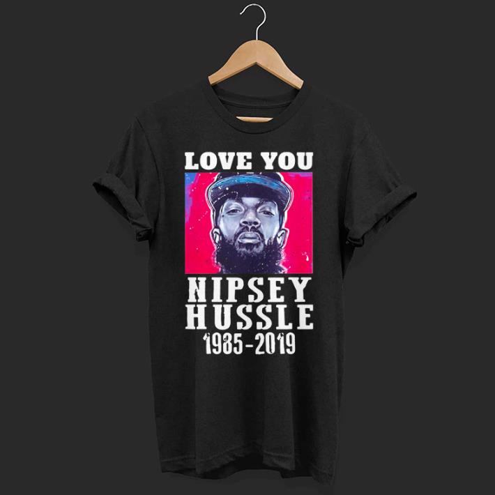 Love you Nipsey Hussle 1985 2019 Rip shirt