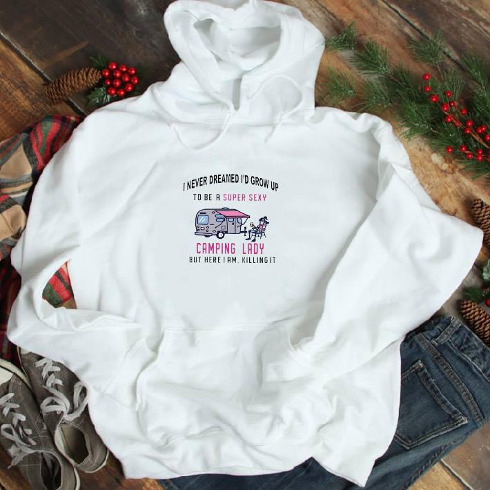 Pretty I never dreamed i'd grow up to be a super sexy camping lady but here i am killing it shirt