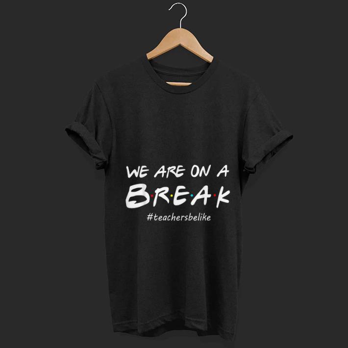 Top We Are On A Break Teacher Be Like shirt