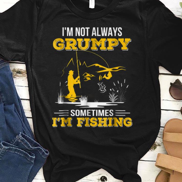 i'm Not Always Grumpy Sometimes I'm Fishing shirt