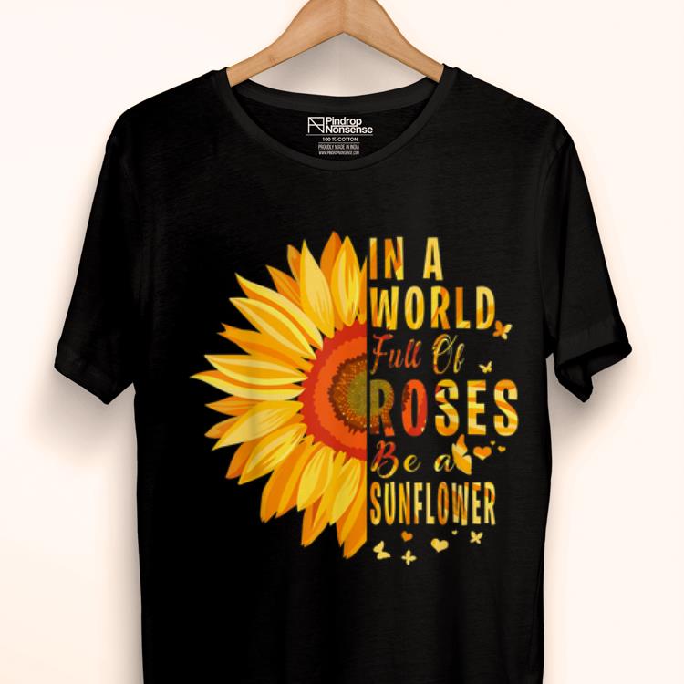 Original Sunflower In A World Full Of Roses Be A Sunflower shirt