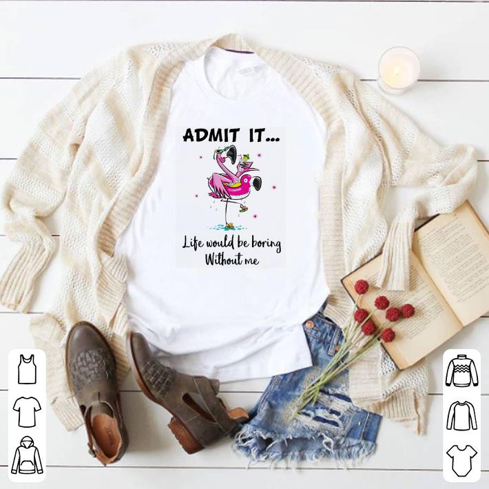 Flamingo admit it life would be boring without me shirt 6 Flamingo admit it life would be boring without me shirt