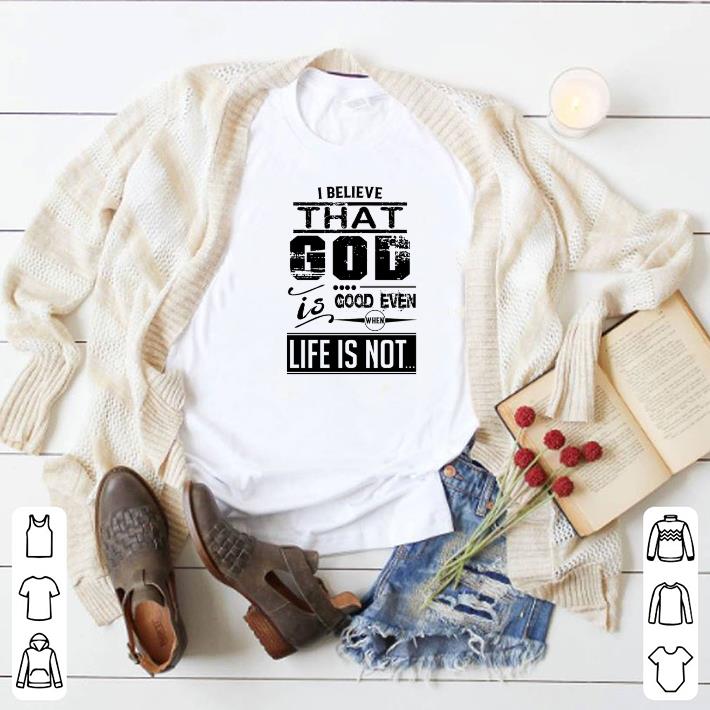 Premium I believe that god is good even when life is not shirt