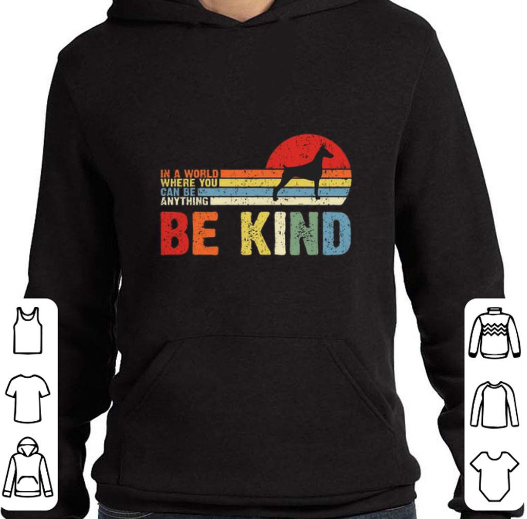 Hot Doberman Pinscher in a world where you can be anything be kind shirt