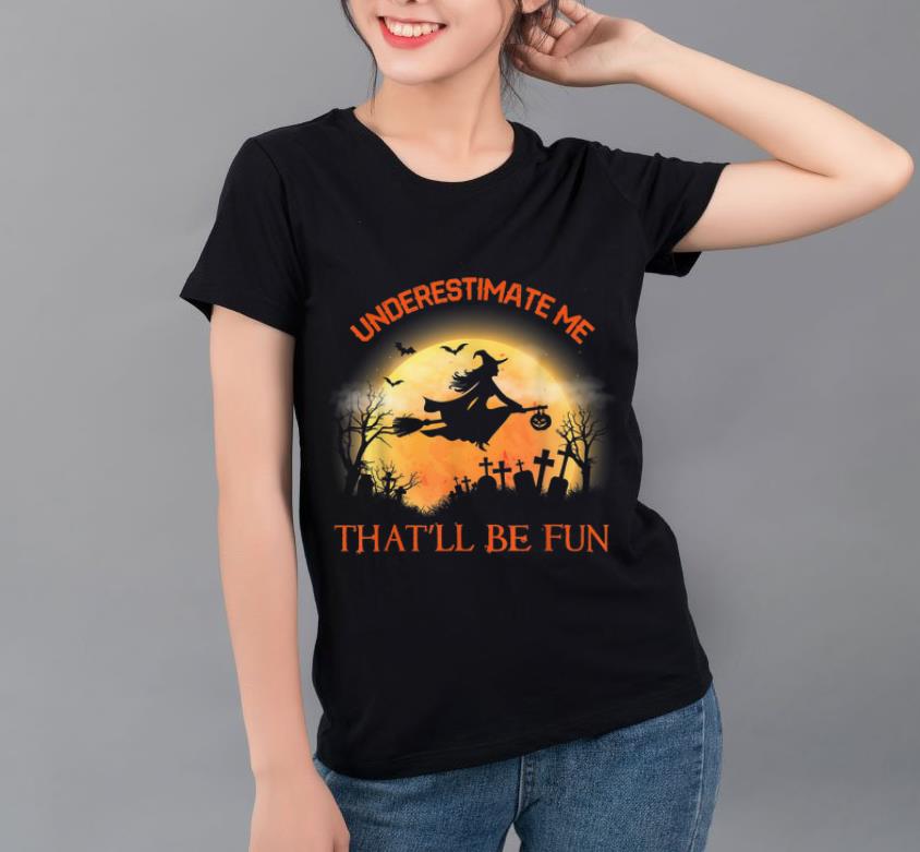 Hot Underestimate Me That'll Be Fun Funny Halloween Witch Gift shirt